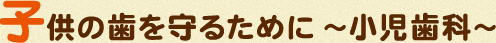 子供の歯を守るために～小児歯科～