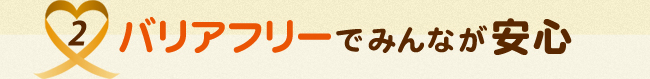 2.バリアフリーでみんなが安心