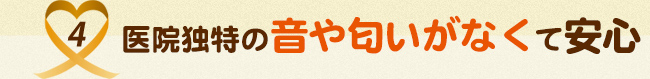 4.医院独特の音や匂いがなくて安心