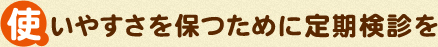 使いやすさを保つために定期検診を