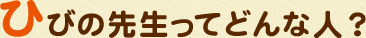 ひびの先生ってどんな人？