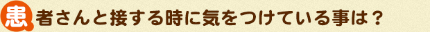 患者さんと接する時に気をつけている事は？