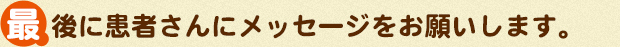 最後に患者さんにメッセージをお願いします。
