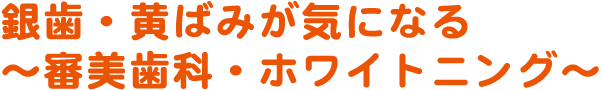 銀歯・黄ばみが気になる～審美歯科・ホワイトニング～