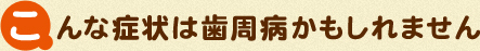 こんな症状は歯周病かもしれません