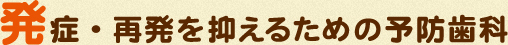 発症・再発を抑えるための予防歯科