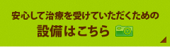 安心して治療を受けていただくための設備はこちら